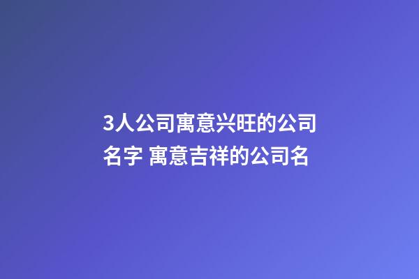 3人公司寓意兴旺的公司名字 寓意吉祥的公司名-第1张-公司起名-玄机派